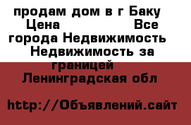 продам дом в г.Баку › Цена ­ 5 500 000 - Все города Недвижимость » Недвижимость за границей   . Ленинградская обл.